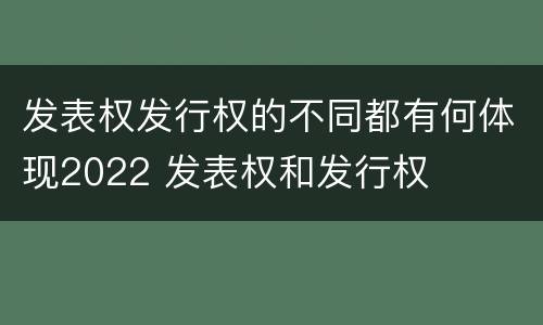 发表权发行权的不同都有何体现2022 发表权和发行权
