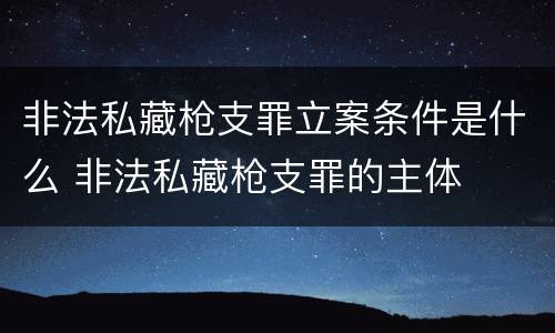 非法私藏枪支罪立案条件是什么 非法私藏枪支罪的主体