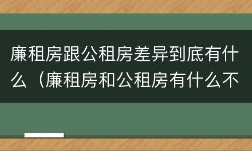 廉租房跟公租房差异到底有什么（廉租房和公租房有什么不同）
