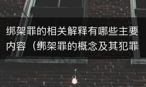 绑架罪的相关解释有哪些主要内容（绑架罪的概念及其犯罪构成）