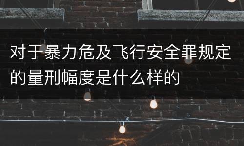 对于暴力危及飞行安全罪规定的量刑幅度是什么样的