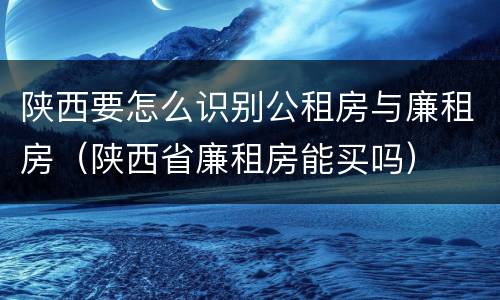 陕西要怎么识别公租房与廉租房（陕西省廉租房能买吗）