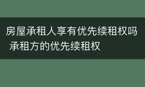 房屋承租人享有优先续租权吗 承租方的优先续租权