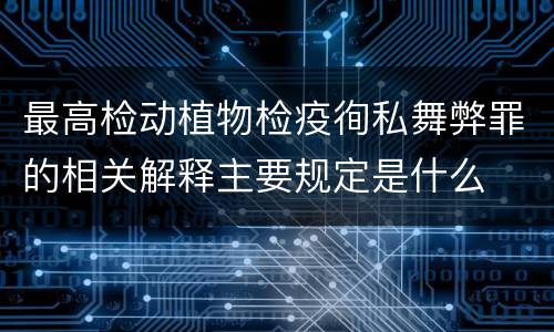 最高检动植物检疫徇私舞弊罪的相关解释主要规定是什么