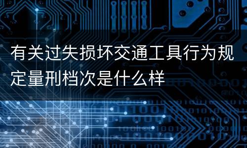 有关过失损坏交通工具行为规定量刑档次是什么样