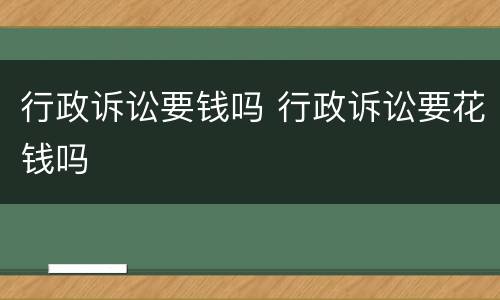 行政诉讼要钱吗 行政诉讼要花钱吗