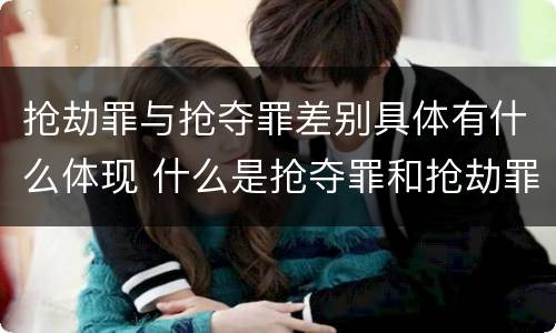 抢劫罪与抢夺罪差别具体有什么体现 什么是抢夺罪和抢劫罪