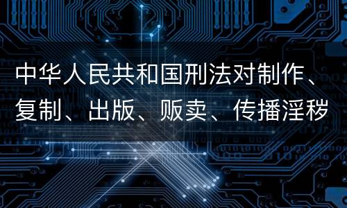 中华人民共和国刑法对制作、复制、出版、贩卖、传播淫秽物品牟利罪的立案标准