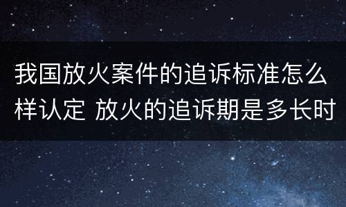 我国放火案件的追诉标准怎么样认定 放火的追诉期是多长时间