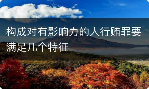 构成对有影响力的人行贿罪要满足几个特征