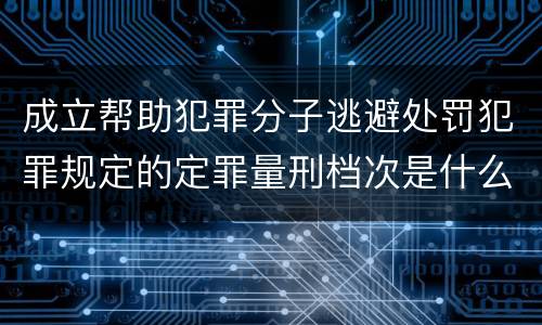 成立帮助犯罪分子逃避处罚犯罪规定的定罪量刑档次是什么样的