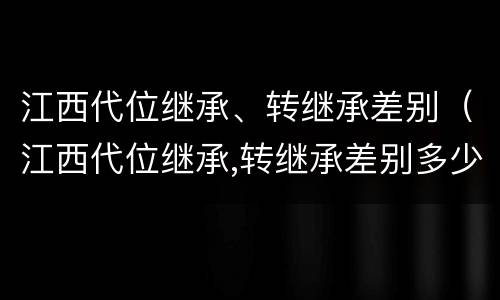江西代位继承、转继承差别（江西代位继承,转继承差别多少）