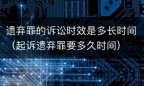 遗弃罪的诉讼时效是多长时间（起诉遗弃罪要多久时间）