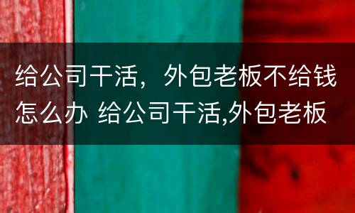 给公司干活，外包老板不给钱怎么办 给公司干活,外包老板不给钱怎么办呀