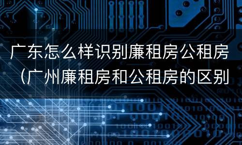 广东怎么样识别廉租房公租房（广州廉租房和公租房的区别）