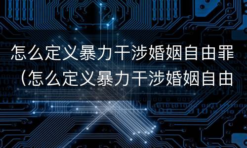 怎么定义暴力干涉婚姻自由罪（怎么定义暴力干涉婚姻自由罪行为）