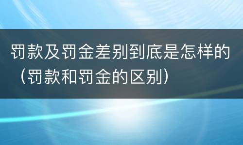 罚款及罚金差别到底是怎样的（罚款和罚金的区别）