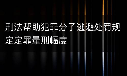 刑法帮助犯罪分子逃避处罚规定定罪量刑幅度