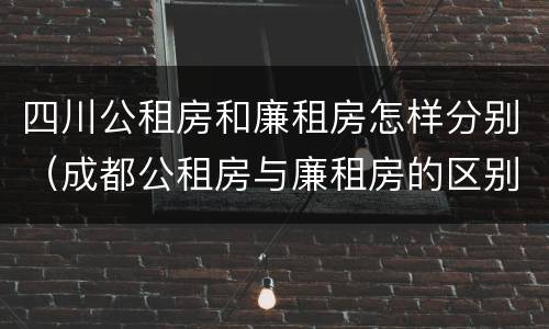 四川公租房和廉租房怎样分别（成都公租房与廉租房的区别）