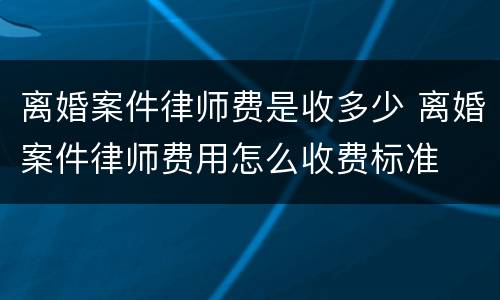 离婚案件律师费是收多少 离婚案件律师费用怎么收费标准
