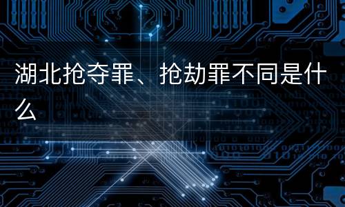 湖北抢夺罪、抢劫罪不同是什么