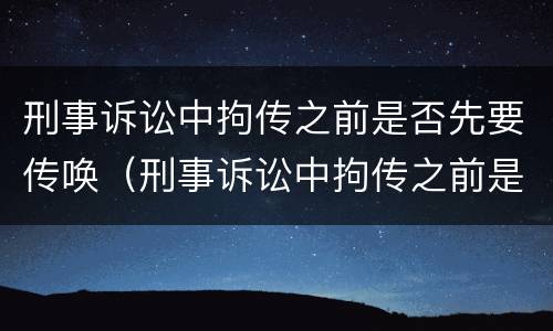 刑事诉讼中拘传之前是否先要传唤（刑事诉讼中拘传之前是否先要传唤人）