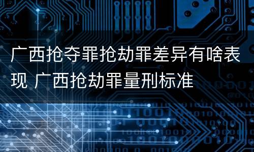 广西抢夺罪抢劫罪差异有啥表现 广西抢劫罪量刑标准