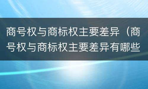 商号权与商标权主要差异（商号权与商标权主要差异有哪些）