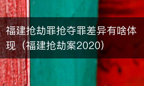 福建抢劫罪抢夺罪差异有啥体现（福建抢劫案2020）