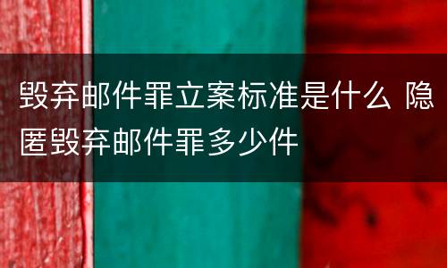 毁弃邮件罪立案标准是什么 隐匿毁弃邮件罪多少件