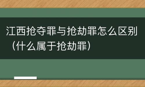 江西抢夺罪与抢劫罪怎么区别（什么属于抢劫罪）