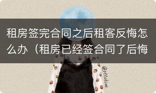 租房签完合同之后租客反悔怎么办（租房已经签合同了后悔了怎么办?）