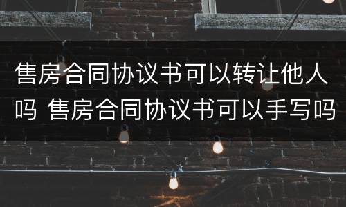 售房合同协议书可以转让他人吗 售房合同协议书可以手写吗