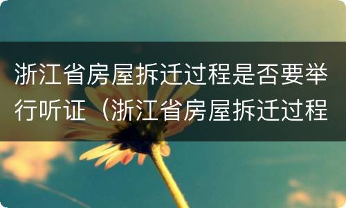 浙江省房屋拆迁过程是否要举行听证（浙江省房屋拆迁过程是否要举行听证审查）