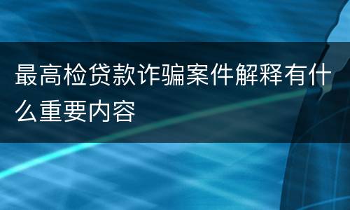 最高检贷款诈骗案件解释有什么重要内容