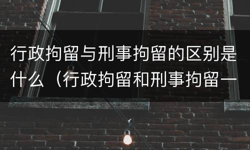 行政拘留与刑事拘留的区别是什么（行政拘留和刑事拘留一样吗?）