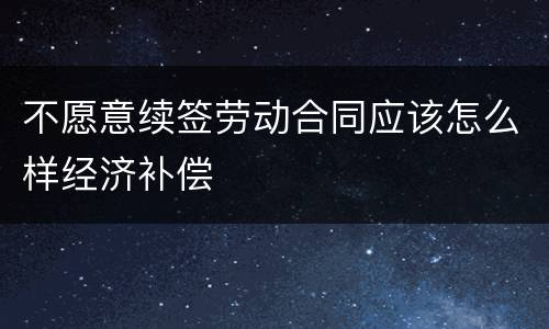 不愿意续签劳动合同应该怎么样经济补偿