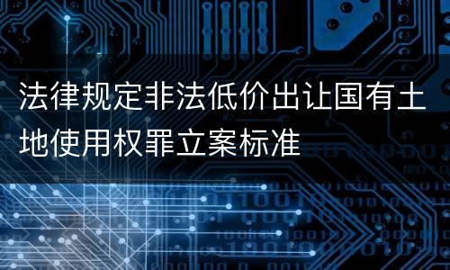 法律规定非法低价出让国有土地使用权罪立案标准
