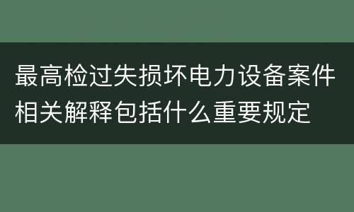 最高检过失损坏电力设备案件相关解释包括什么重要规定