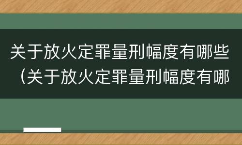 关于放火定罪量刑幅度有哪些（关于放火定罪量刑幅度有哪些要求）
