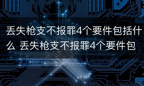 丢失枪支不报罪4个要件包括什么 丢失枪支不报罪4个要件包括什么内容