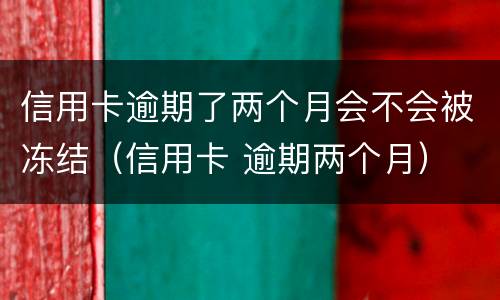 信用卡逾期了两个月会不会被冻结（信用卡 逾期两个月）