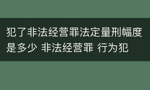 犯了非法经营罪法定量刑幅度是多少 非法经营罪 行为犯