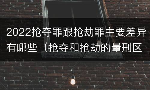 2022抢夺罪跟抢劫罪主要差异有哪些（抢夺和抢劫的量刑区别）