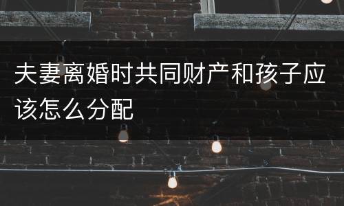 夫妻离婚时共同财产和孩子应该怎么分配