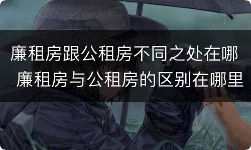 廉租房跟公租房不同之处在哪 廉租房与公租房的区别在哪里
