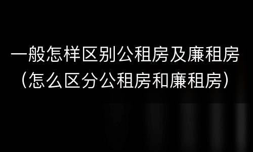 一般怎样区别公租房及廉租房（怎么区分公租房和廉租房）