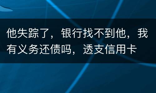 他失踪了，银行找不到他，我有义务还债吗，透支信用卡