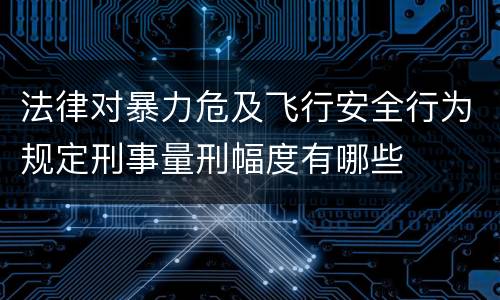 法律对暴力危及飞行安全行为规定刑事量刑幅度有哪些