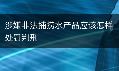 涉嫌非法捕捞水产品应该怎样处罚判刑
